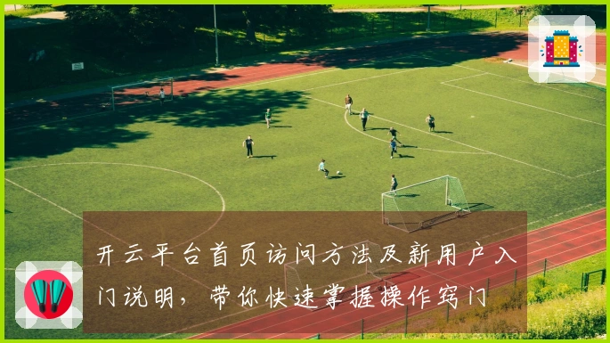 开云平台首页访问方法及新用户入门说明,带你快速掌握操作窍门