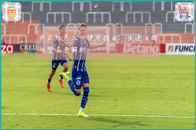 开云账号入口使用指南：快速注册与登录全解析