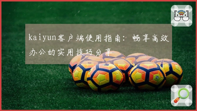 kaiyun客户端使用指南:畅享高效办公的实用技巧分享