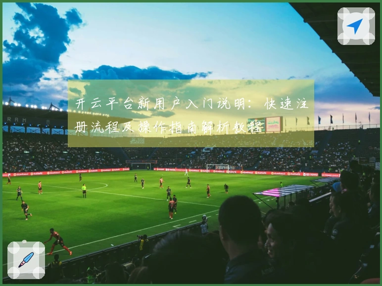 开云平台新用户入门说明：快速注册流程及操作指南解析教程