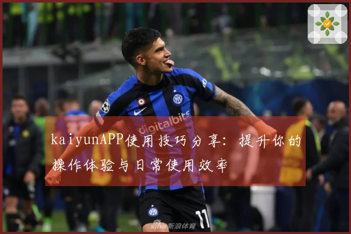 kaiyunAPP使用技巧分享:提升你的操作体验与日常使用效率