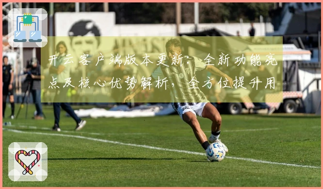 开云客户端版本更新：全新功能亮点及核心优势解析，全方位提升用户体验