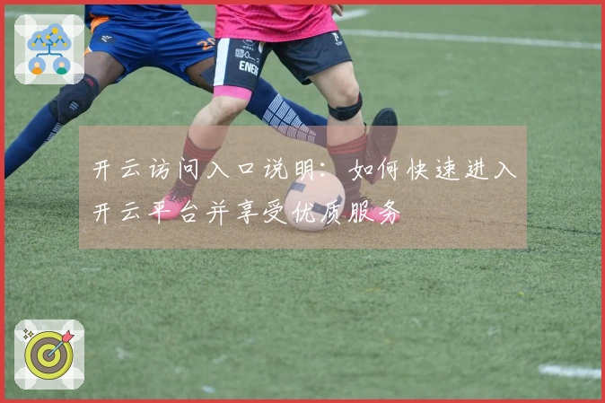 开云访问入口说明:如何快速进入开云平台并享受优质服务