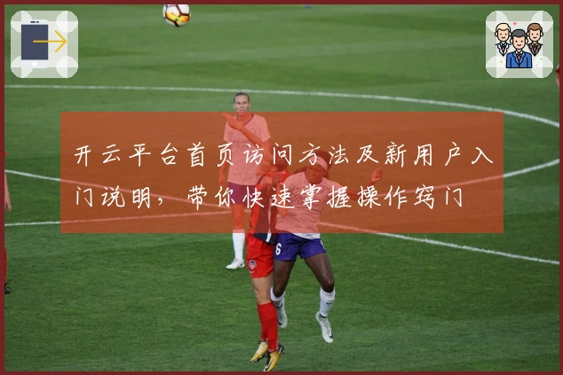 开云平台首页访问方法及新用户入门说明，带你快速掌握操作窍门