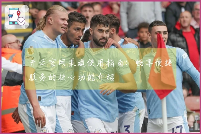 开云官网渠道使用指南：畅享便捷服务的核心功能介绍