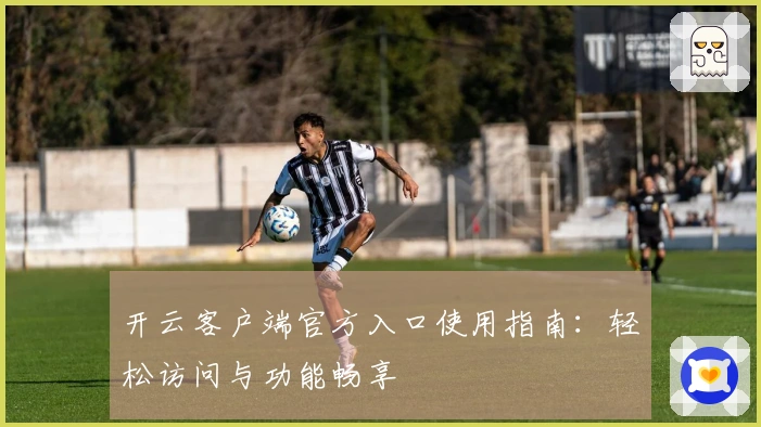 开云客户端官方入口使用指南：轻松访问与功能畅享