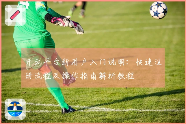 开云平台新用户入门说明：快速注册流程及操作指南解析教程