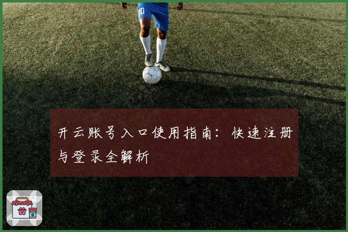 开云账号入口使用指南:快速注册与登录全解析