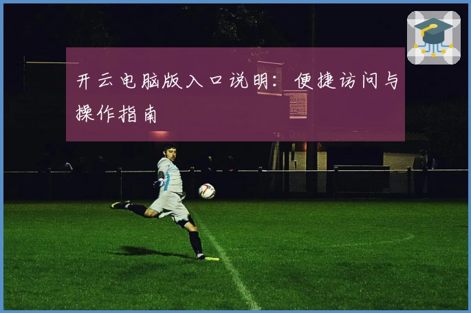开云电脑版入口说明：便捷访问与操作指南