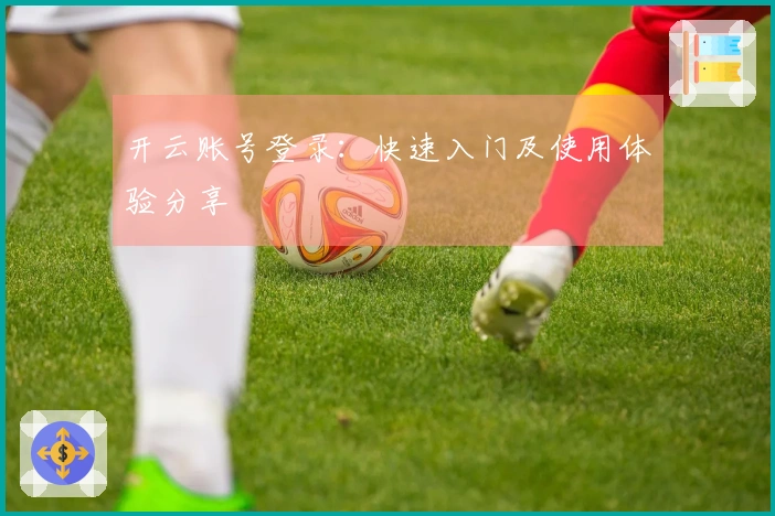 开云账号登录：快速入门及使用体验分享
