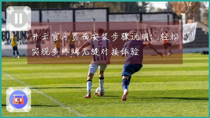 开云官方页面安装步骤说明：轻松实现多终端无缝对接体验