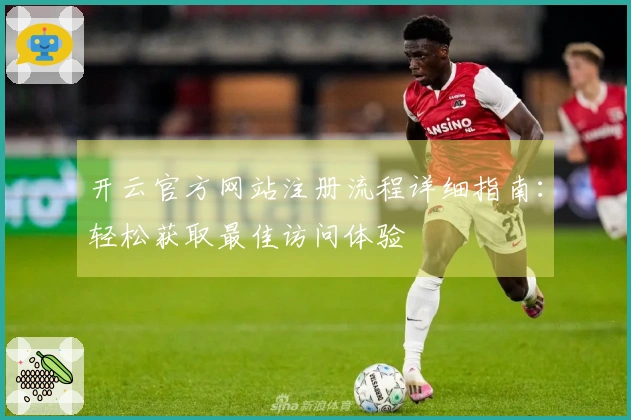 开云官方网站注册流程详细指南：轻松获取最佳访问体验