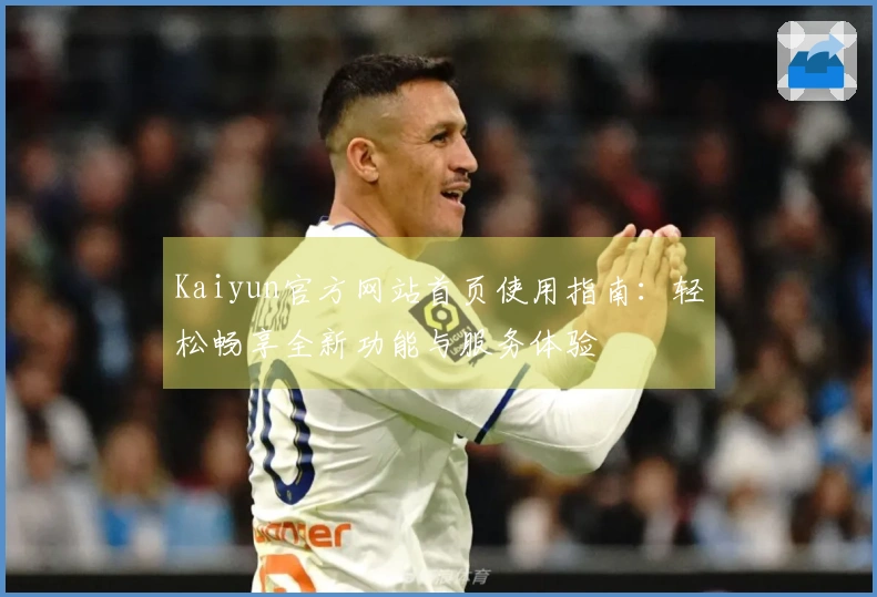 Kaiyun官方网站首页使用指南：轻松畅享全新功能与服务体验