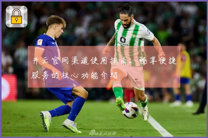 开云官网渠道使用指南：畅享便捷服务的核心功能介绍