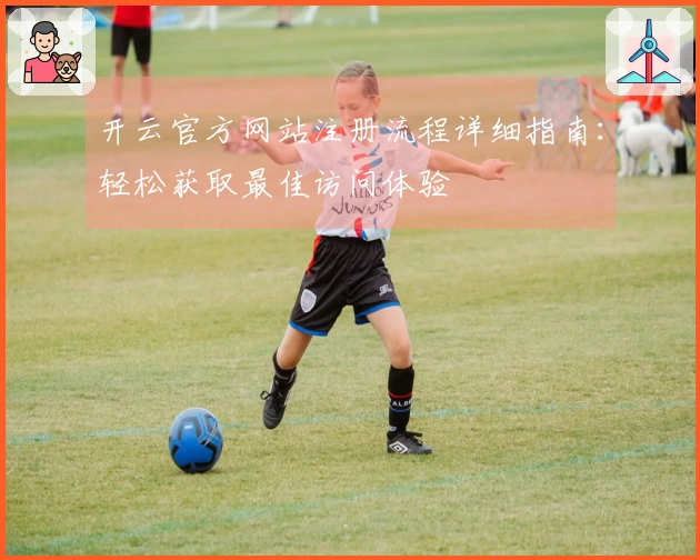 开云官方网站注册流程详细指南：轻松获取最佳访问体验