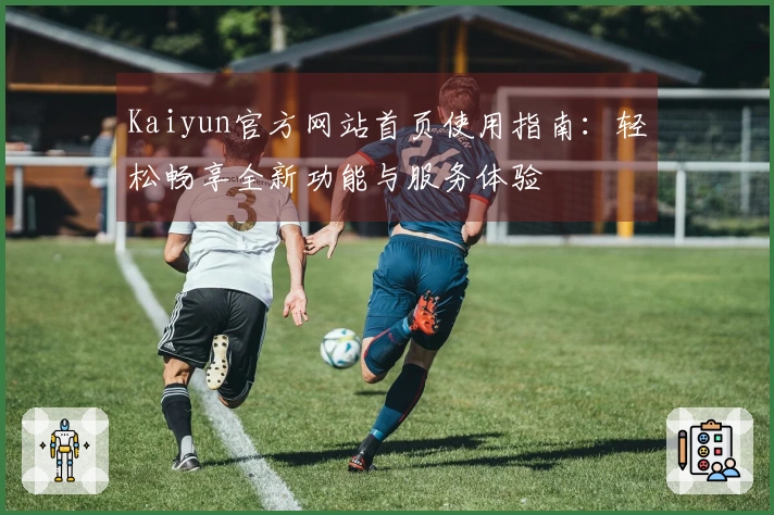 Kaiyun官方网站首页使用指南:轻松畅享全新功能与服务体验