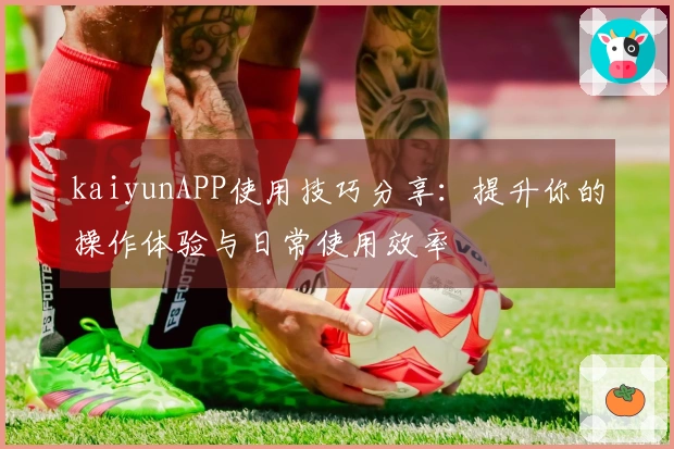 kaiyunAPP使用技巧分享：提升你的操作体验与日常使用效率