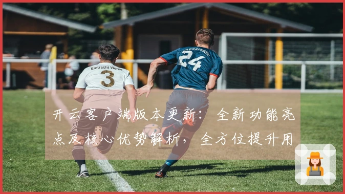 开云客户端版本更新：全新功能亮点及核心优势解析，全方位提升用户体验