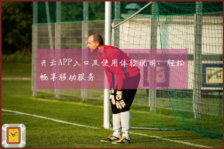 开云APP入口及使用体验说明,轻松畅享移动服务